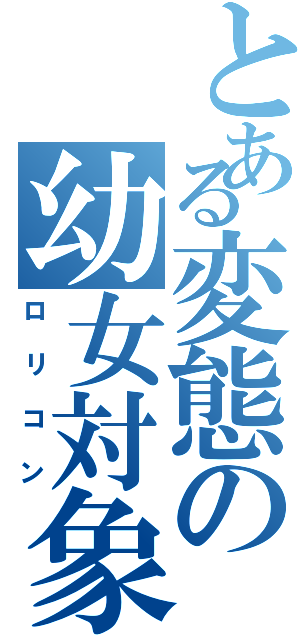 とある変態の幼女対象（ロリコン）