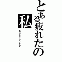 とある疲れたの私（ありがとうございました）