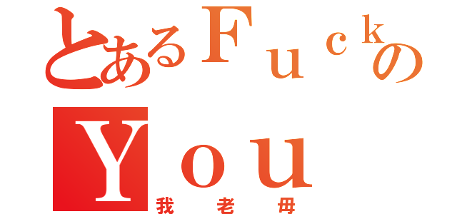 とあるＦｕｃｋ のＹｏｕ（我老毋）