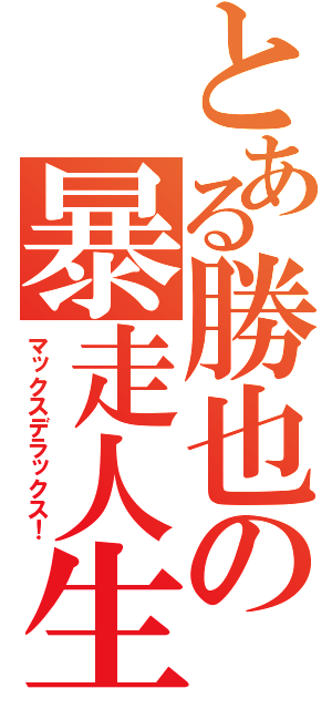 とある勝也の暴走人生（マックスデラックス！）