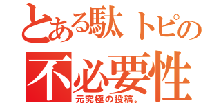 とある駄トピの不必要性（元究極の投稿。）