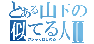 とある山下の似てる人Ⅱ（クシャりはじめる）