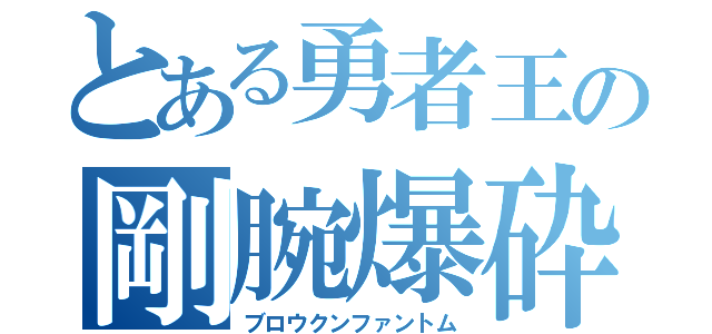 とある勇者王の剛腕爆砕（ブロウクンファントム）