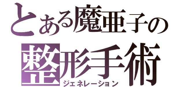 とある魔亜子の整形手術（ジェネレーション）