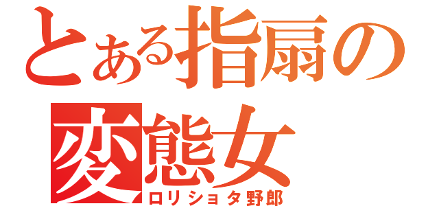 とある指扇の変態女（ロリショタ野郎）