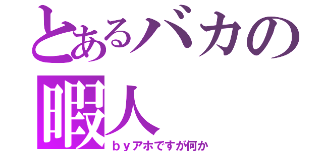 とあるバカの暇人（ｂｙアホですが何か）