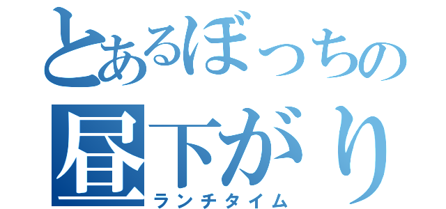 とあるぼっちの昼下がり（ランチタイム）