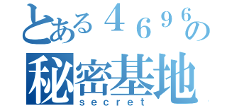 とある４６９６団の秘密基地（ｓｅｃｒｅｔ）