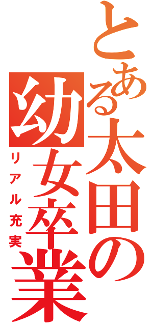 とある太田の幼女卒業（リアル充実）