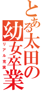 とある太田の幼女卒業（リアル充実）