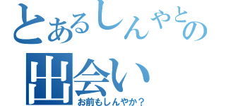 とあるしんやとの出会い（お前もしんやか？）