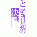 とある新世紀の決戦（エヴァンゲリオン）