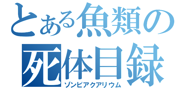 とある魚類の死体目録（ゾンビアクアリウム）