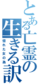 とある亡霊の生きる訳（惚れた女の為）