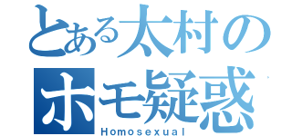 とある太村のホモ疑惑（Ｈｏｍｏｓｅｘｕａｌ）