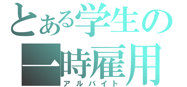 とある学生の一時雇用（アルバイト）