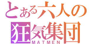 とある六人の狂気集団（ＭＡＴＭＥＮ）