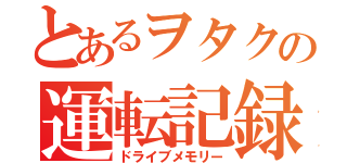 とあるヲタクの運転記録（ドライブメモリー）