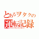 とあるヲタクの運転記録（ドライブメモリー）