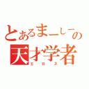 とあるまーしーの天才学者（エロス）