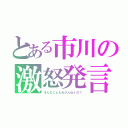 とある市川の激怒発言（そんなこともわかんねぇの？）