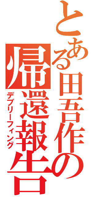 とある田吾作の帰還報告（デブリーフィング）