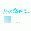 とある禿げ好きの（さいとう．あすか）