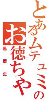 とあるムテュミのお徳ちゃん（黒歴史）