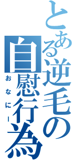 とある逆毛の自慰行為（おなにー）