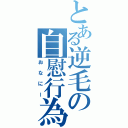 とある逆毛の自慰行為（おなにー）