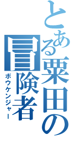 とある粟田の冒険者（ボウケンジャー）