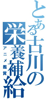 とある古川の栄養補給（アニメ鑑賞）