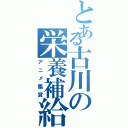 とある古川の栄養補給（アニメ鑑賞）