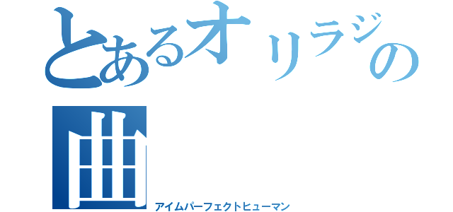 とあるオリラジの曲（アイムパーフェクトヒューマン）