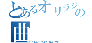 とあるオリラジの曲（アイムパーフェクトヒューマン）