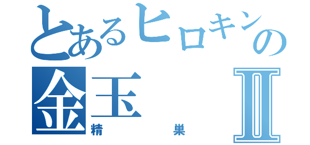 とあるヒロキングの金玉Ⅱ（精巣）