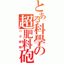 とある科學の超肥料砲（パガ野郎）