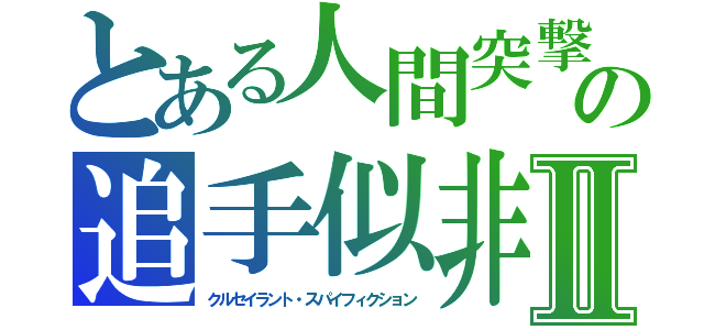 とある人間突撃（マンスト）の追手似非　Ⅱ（クルセイラント・スパイフィクション）