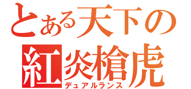 とある天下の紅炎槍虎（デュアルランス）