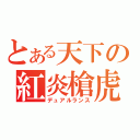 とある天下の紅炎槍虎（デュアルランス）