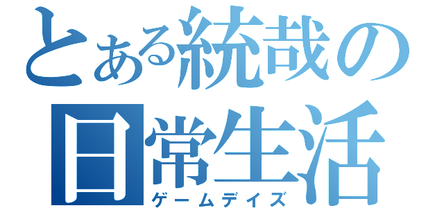 とある統哉の日常生活（ゲームデイズ）