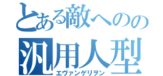 とある敵へのの汎用人型決戦機（エヴァンゲリヲン）