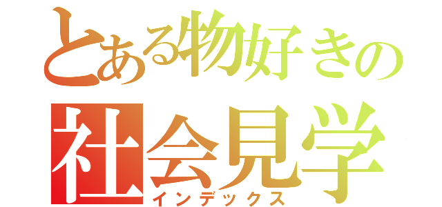 とある物好きの社会見学（インデックス）