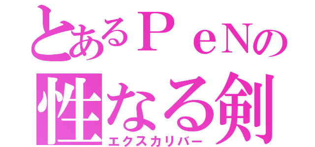 とあるＰｅＮの性なる剣（エクスカリバー）