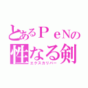 とあるＰｅＮの性なる剣（エクスカリバー）