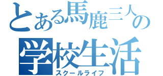 とある馬鹿三人の学校生活（スクールライフ）