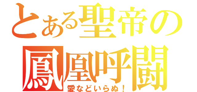 とある聖帝の鳳凰呼闘塊天（愛などいらぬ！）