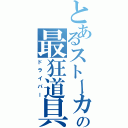 とあるストーカーの最狂道具（ドライバー）