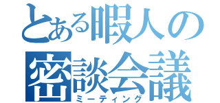 とある暇人の密談会議（ミーティング）