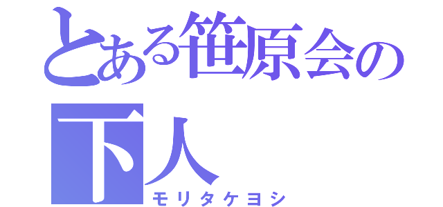 とある笹原会の下人（モリタケヨシ）